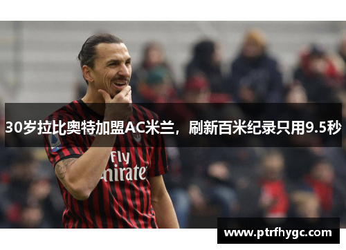 30岁拉比奥特加盟AC米兰，刷新百米纪录只用9.5秒